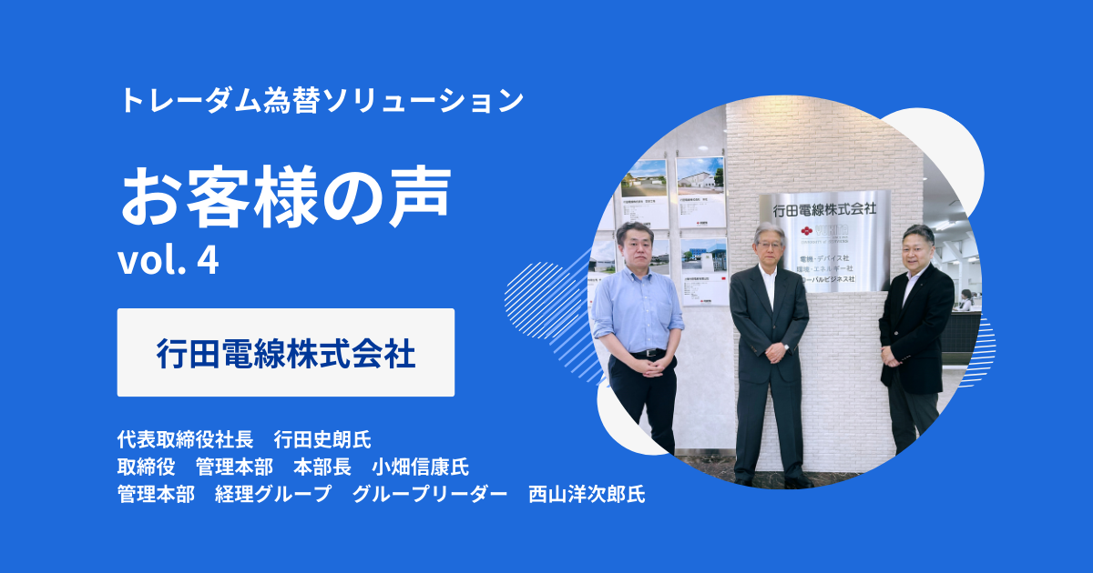 【お客様の声 Vol.4】  行田電線株式会社様：社員の精神的負担軽減および為替に対する意識も向上　益々効果が出ればトレーダムに委ねる割合を増やしたい