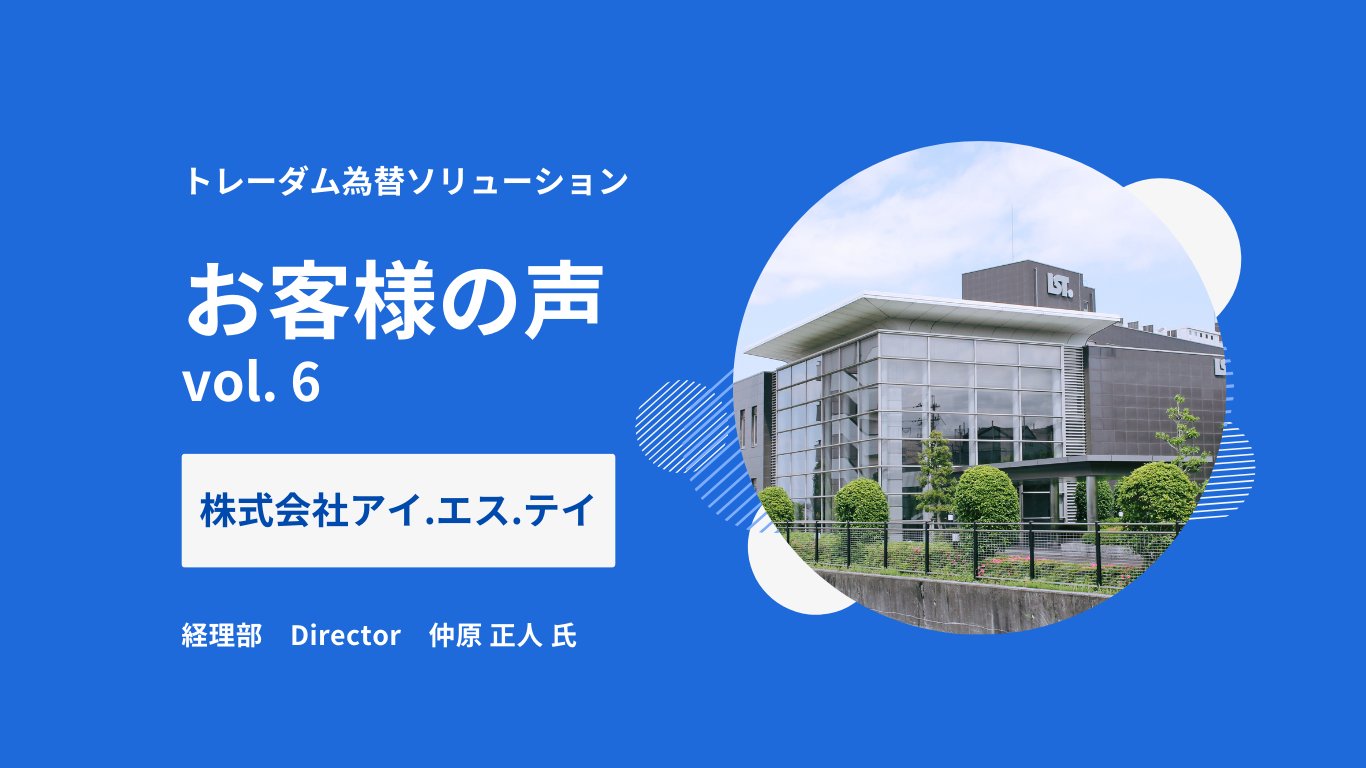 【お客様の声 Vol.6】  株式会社アイ.エス.テイ様：円安の今、トレーダムで急激な円高に耐えられる仕組みをルール化できた